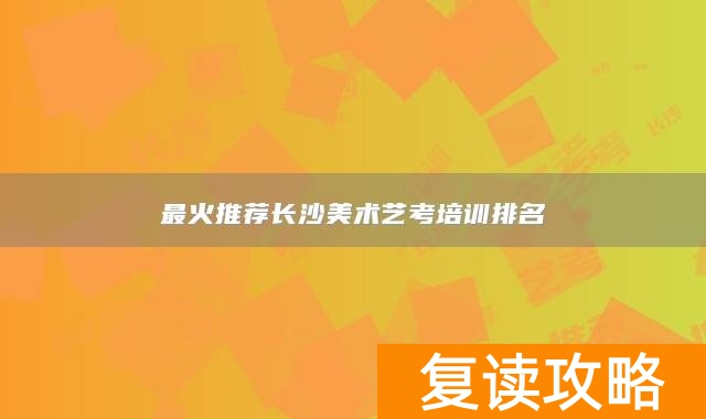 最火推荐长沙美术艺考培训排名
