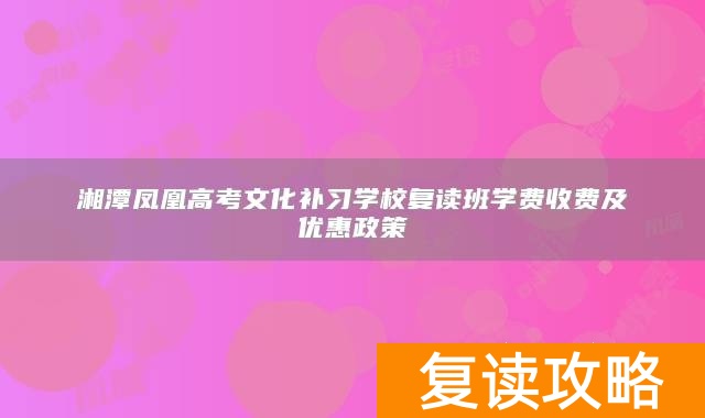 湘潭凤凰高考文化补习学校复读班学费收费及优惠政策