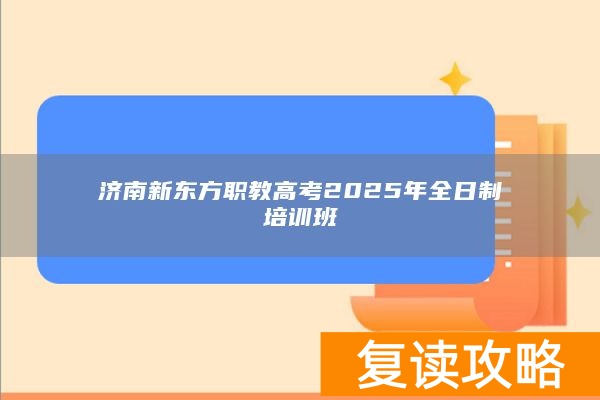 济南新东方职教高考2025年全日制培训班
