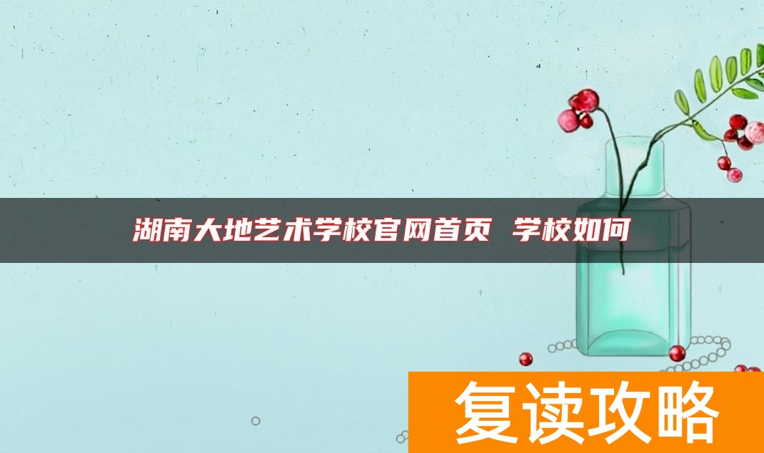 湖南大地艺术学校官网首页 学校如何