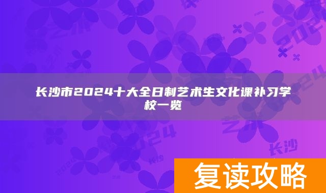 长沙市2024十大全日制艺术生文化课补习学校一览