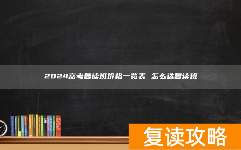 2024高考复读班价格一览表 怎么选复读班