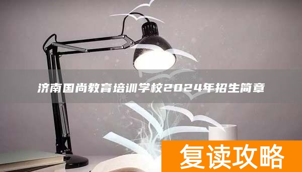 济南国尚教育培训学校2024年招生简章