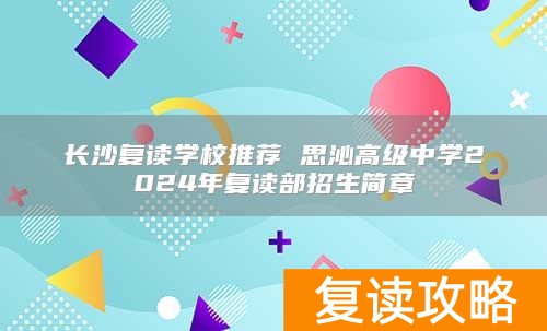 长沙复读学校推荐 思沁高级中学2024年复读部招生简章