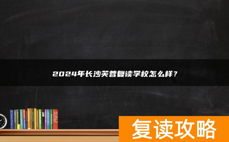 2024年长沙芙蓉复读学校怎么样？