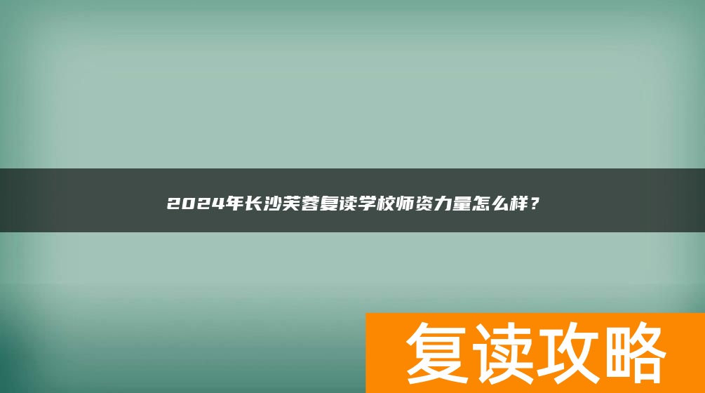2024年长沙芙蓉复读学校师资力量怎么样？