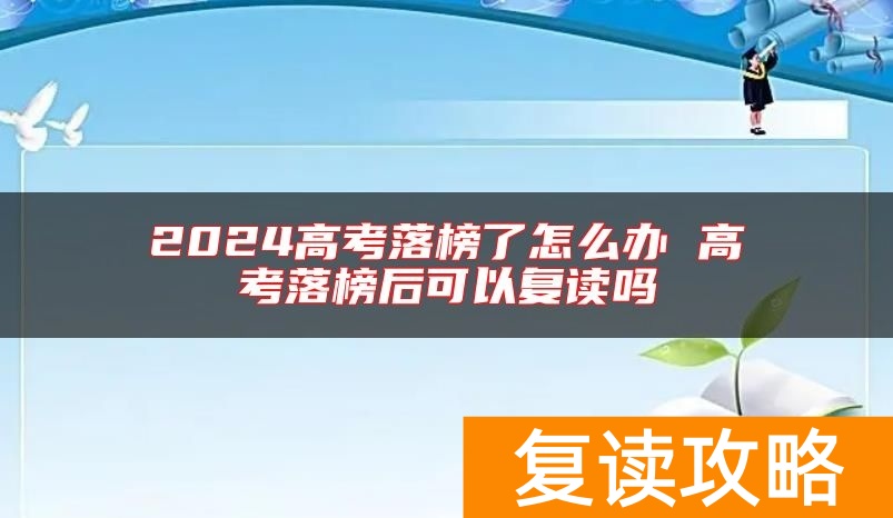 2024高考落榜了怎么办 高考落榜后可以复读吗