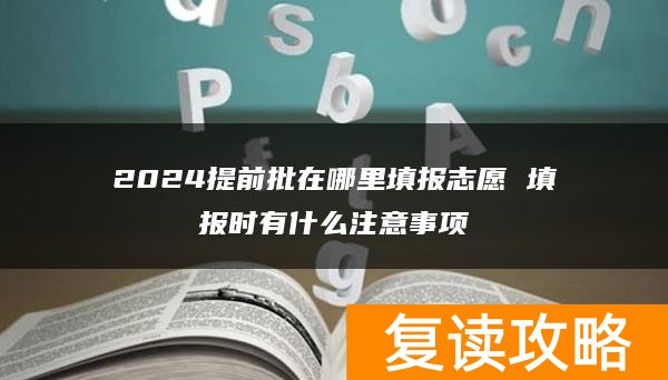2024提前批在哪里填报志愿 填报时有什么注意事项
