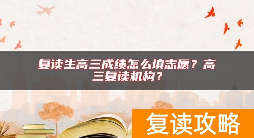 复读生高三成绩怎么填志愿?高三复读机构?