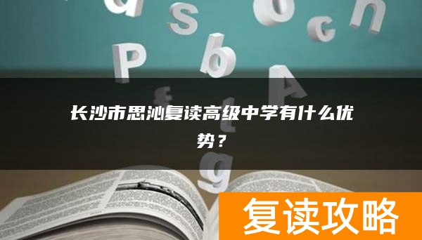 长沙市思沁复读高级中学有什么优势？