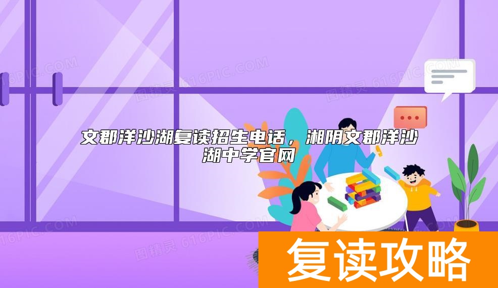 文郡洋沙湖复读招生电话，湘阴文郡洋沙湖中学官网
