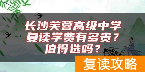 长沙芙蓉高级中学复读学费有多贵？值得选吗？