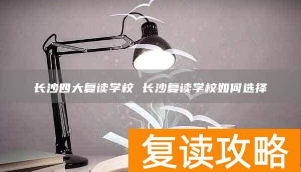 长沙四大复读学校 长沙复读学校如何选择