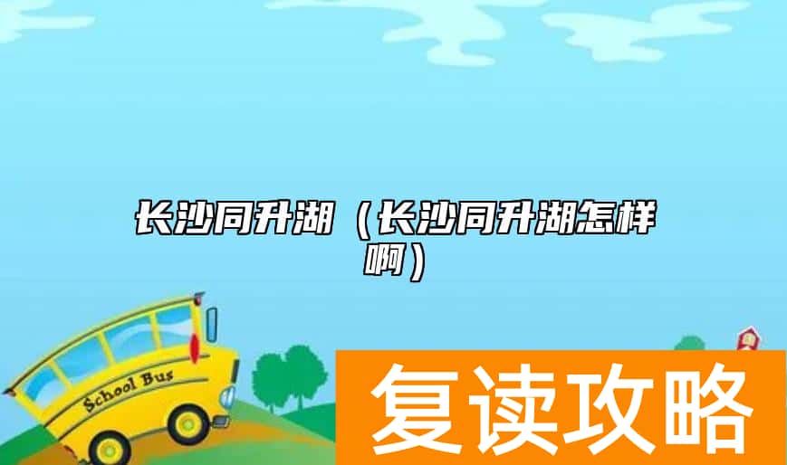 长沙同升湖（长沙同升湖怎样啊）