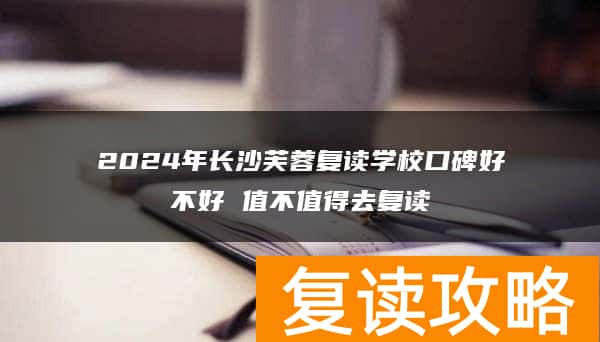 2024年长沙芙蓉复读学校口碑好不好 值不值得去复读