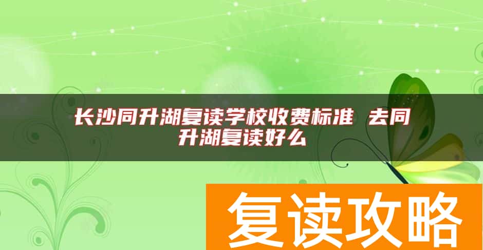 长沙同升湖复读学校收费标准 去同升湖复读好么