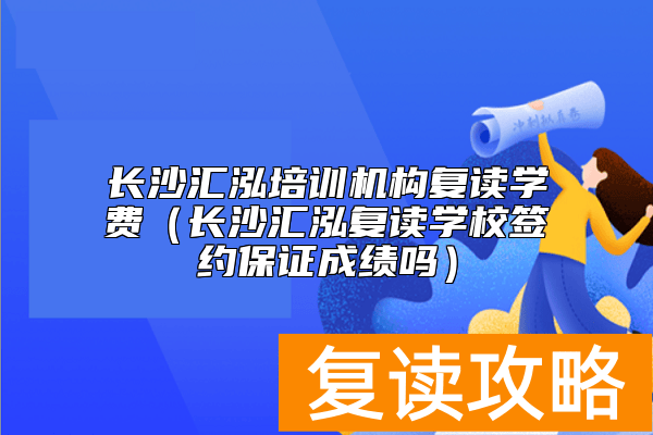长沙汇泓培训机构复读学费（长沙汇泓复读学校签约保证成绩吗）