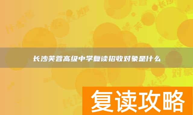 长沙芙蓉高级中学复读招收对象是什么