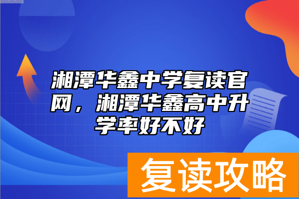 湘潭华鑫中学复读官网，湘潭华鑫高中升学率好不好