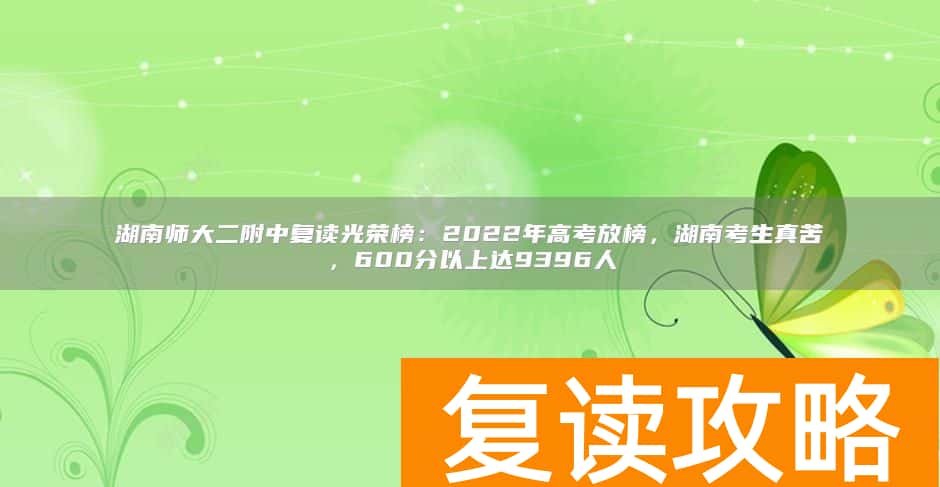 湖南师大二附中复读光荣榜：2022年高考放榜，湖南考生真苦，600分以上达9396人