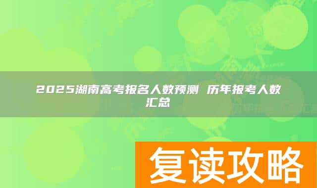 2025湖南高考报名人数预测 历年报考人数汇总