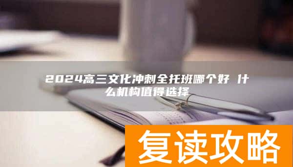 2024高三文化冲刺全托班哪个好 什么机构值得选择