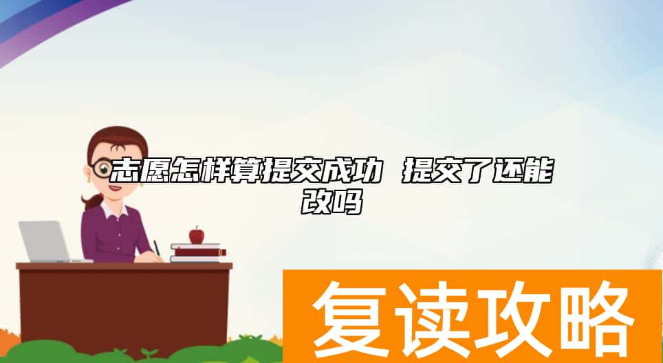 志愿怎样算提交成功 提交了还能改吗
