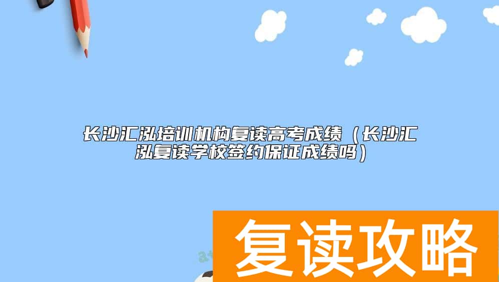 长沙汇泓培训机构复读高考成绩（长沙汇泓复读学校签约保证成绩吗）