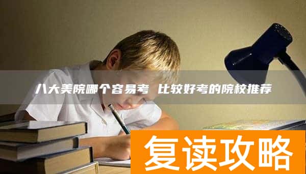 八大美院哪个容易考 比较好考的院校推荐