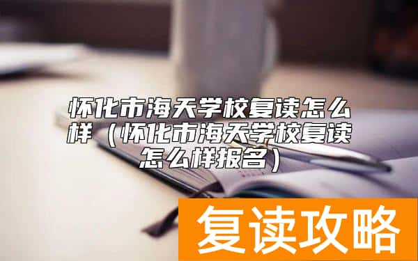 怀化市海天学校复读怎么样(怀化市海天学校复读怎么样报名)