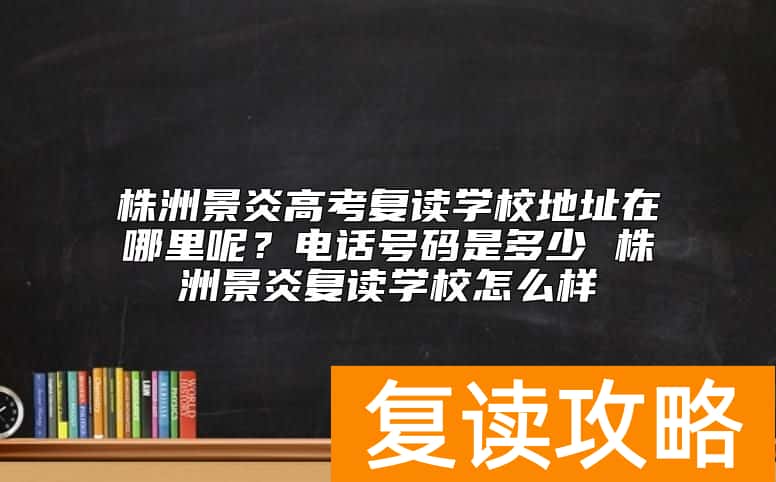 株洲景炎高考复读学校地址在哪里呢?电话号码是多少
