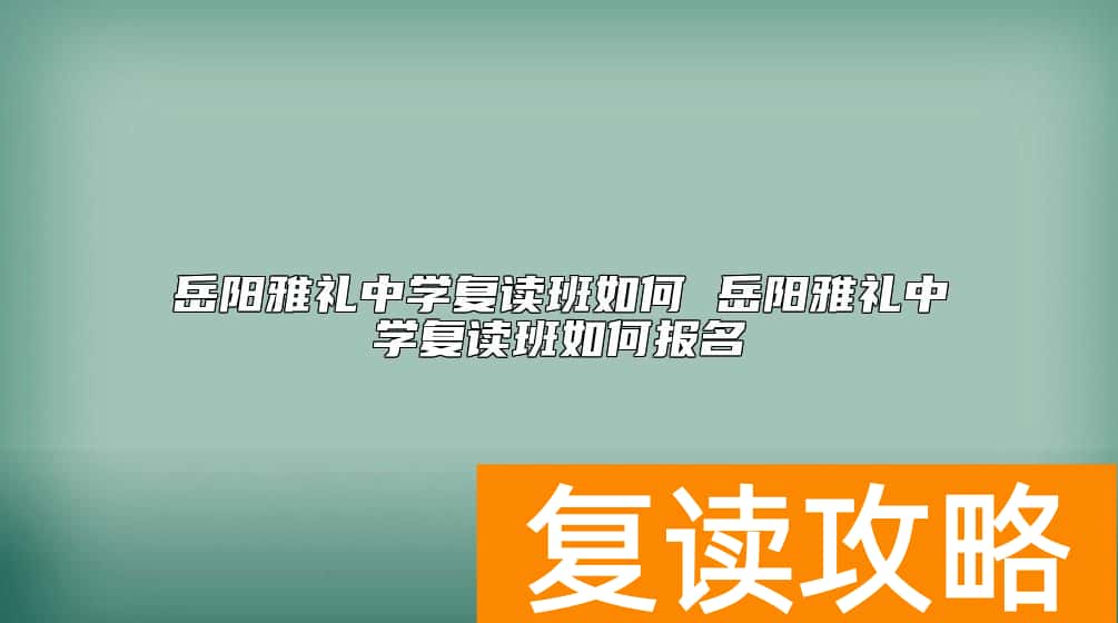 岳阳雅礼中学复读班如何 岳阳雅礼中学复读班如何报名