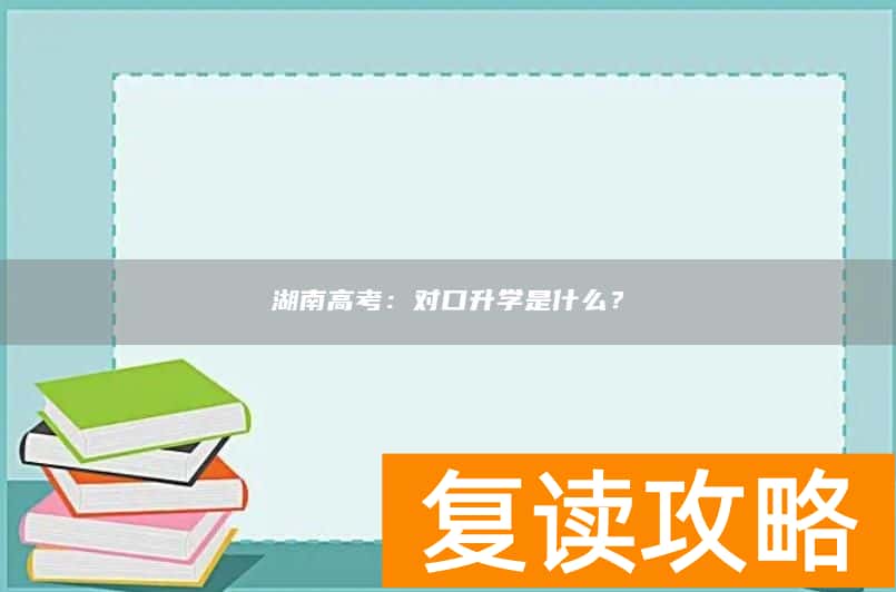 湖南高考：对口升学是什么？